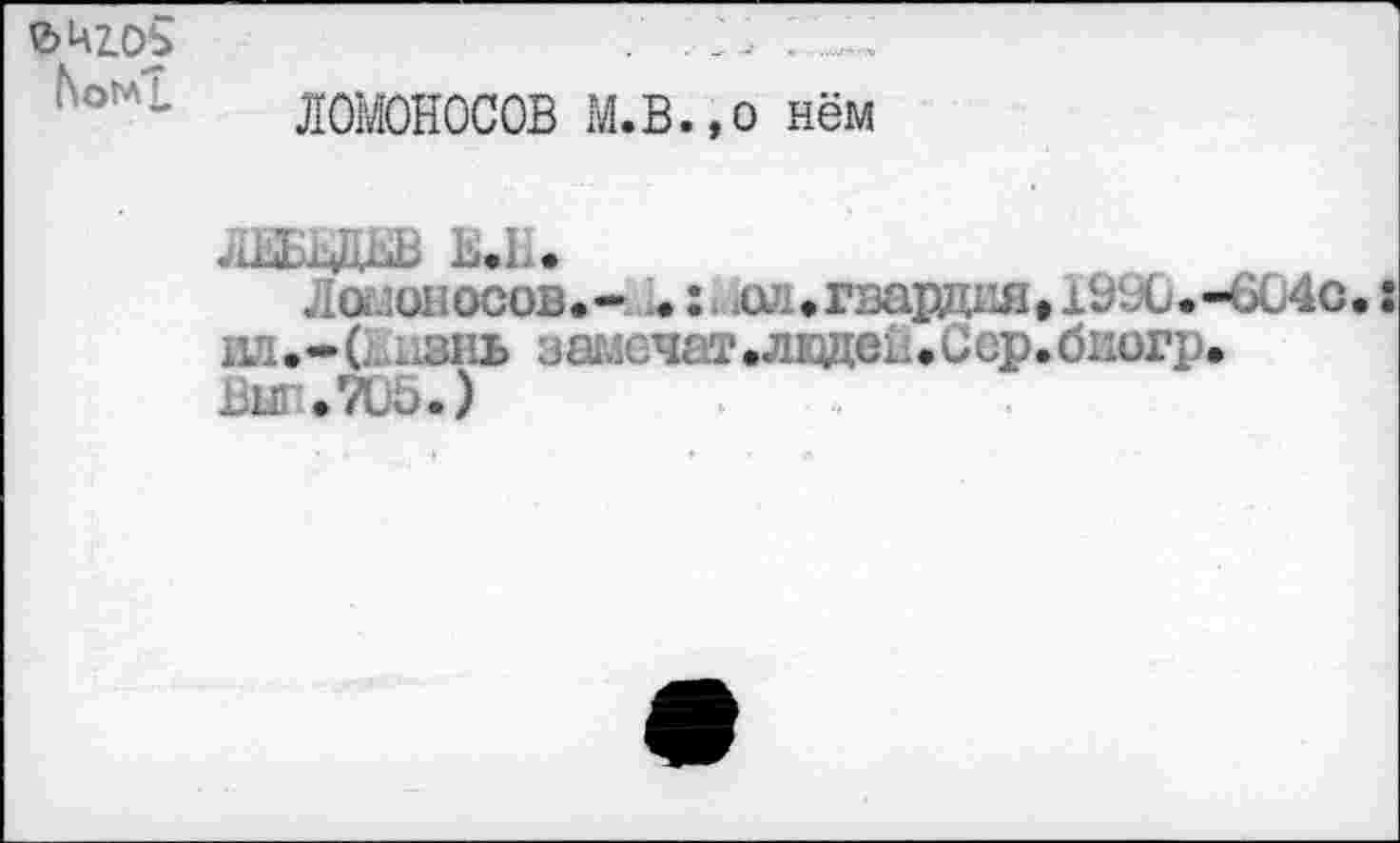 ﻿ЬомТ.
ЛОМОНОСОВ М.в.,0 нём
лшда ь.н.
Ла сносов.- .а/^гварД1Ш»191Лд.-6и4с.: Л1.-С ...знь намочат .ладен.Сер.биогр.
Выл.ТОо.)